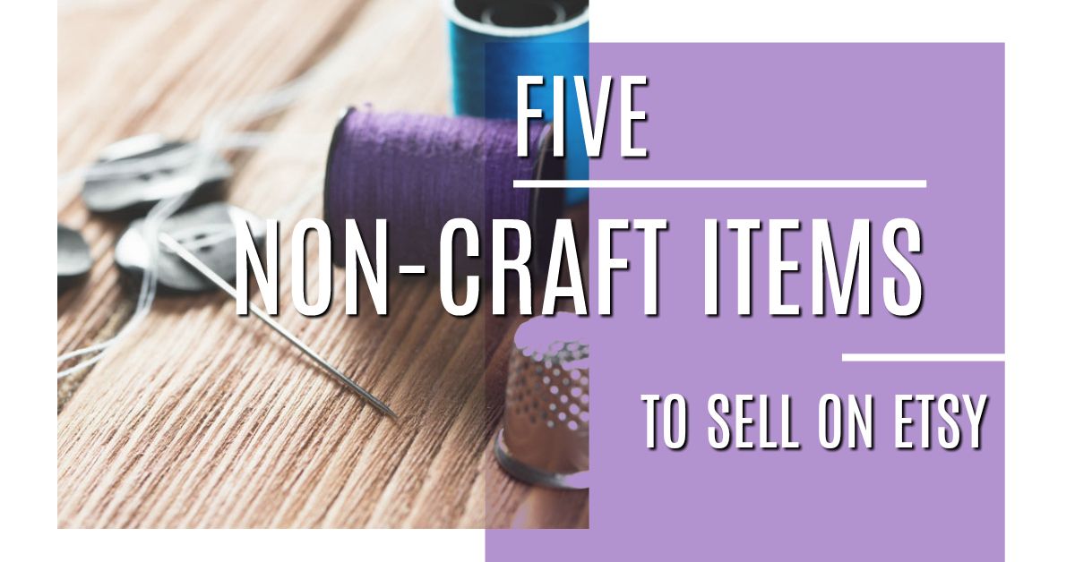 Five non-craft items to sell on Etsy.